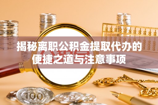泰山揭秘离职公积金提取代办的便捷之道与注意事项