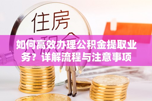 泰山如何高效办理公积金提取业务？详解流程与注意事项