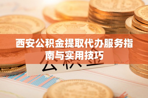 泰山西安公积金提取代办服务指南与实用技巧