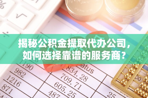 泰山揭秘公积金提取代办公司，如何选择靠谱的服务商？