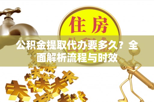 泰山公积金提取代办要多久？全面解析流程与时效