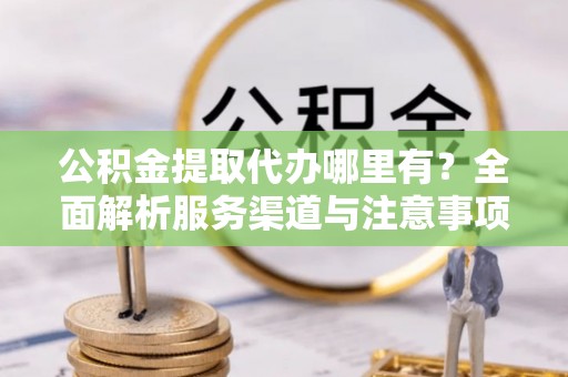 泰山公积金提取代办哪里有？全面解析服务渠道与注意事项