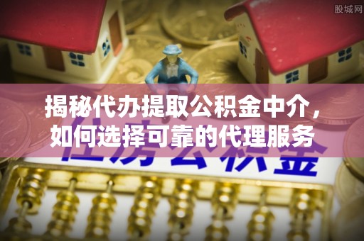 泰山揭秘代办提取公积金中介，如何选择可靠的代理服务