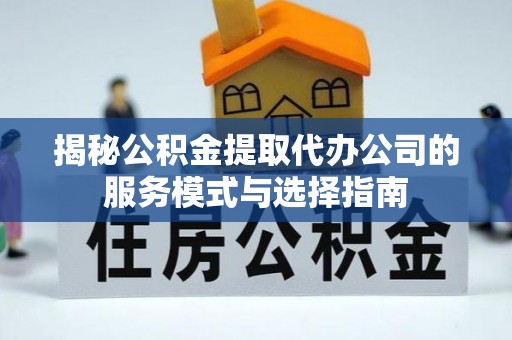 泰山揭秘公积金提取代办公司的服务模式与选择指南
