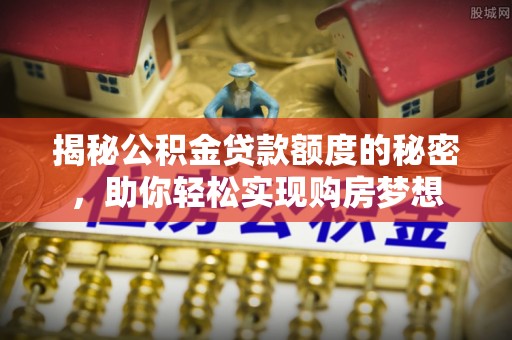 泰山揭秘公积金贷款额度的秘密，助你轻松实现购房梦想