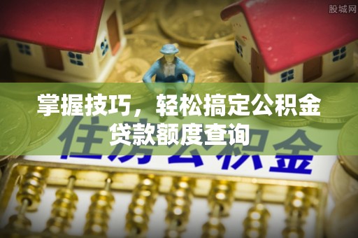 泰山掌握技巧，轻松搞定公积金贷款额度查询