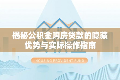 泰山揭秘公积金购房贷款的隐藏优势与实际操作指南