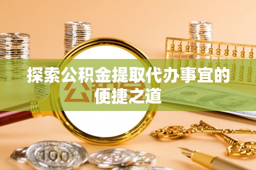 泰山探索公积金提取代办事宜的便捷之道