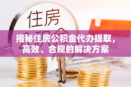 泰山揭秘住房公积金代办提取，高效、合规的解决方案