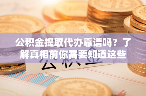 泰山公积金提取代办靠谱吗？了解真相前你需要知道这些