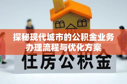 泰山探秘现代城市的公积金业务办理流程与优化方案