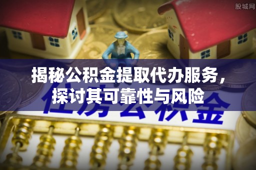 泰山揭秘公积金提取代办服务，探讨其可靠性与风险