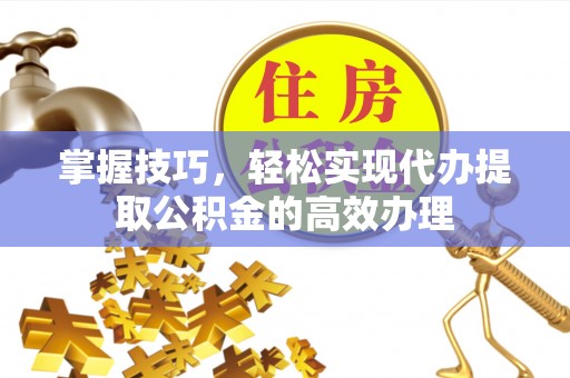 泰山掌握技巧，轻松实现代办提取公积金的高效办理