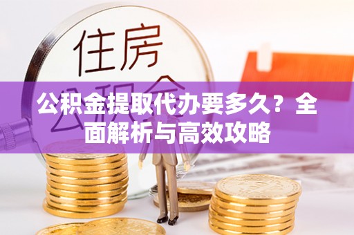 泰山公积金提取代办要多久？全面解析与高效攻略