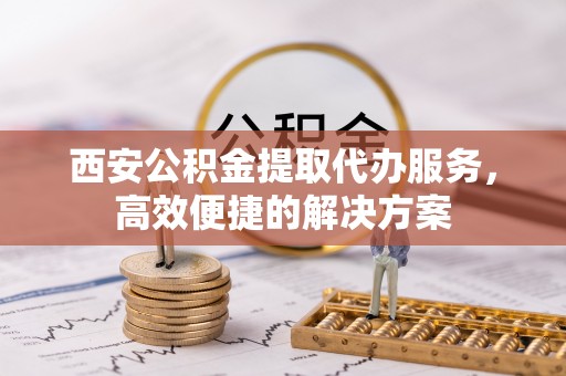 泰山西安公积金提取代办服务，高效便捷的解决方案