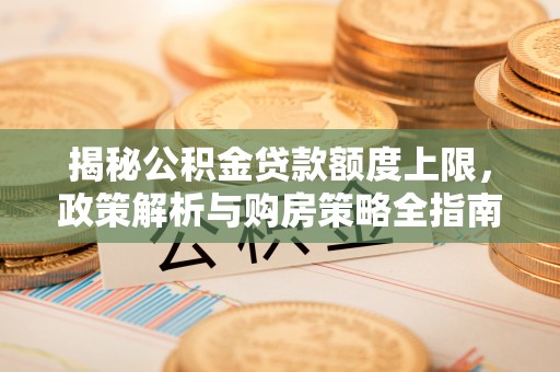 泰山揭秘公积金贷款额度上限，政策解析与购房策略全指南