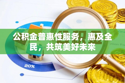 泰山公积金普惠性服务，惠及全民，共筑美好未来