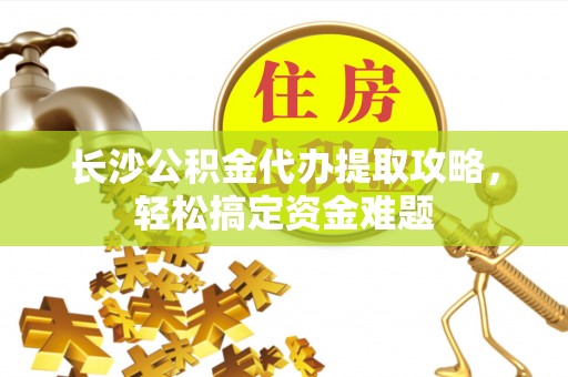 泰山长沙公积金代办提取攻略，轻松搞定资金难题