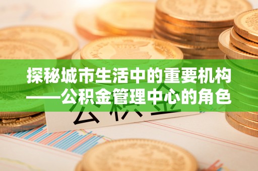 泰山探秘城市生活中的重要机构——公积金管理中心的角色与意义