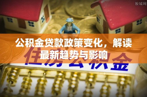 泰山公积金贷款政策变化，解读最新趋势与影响