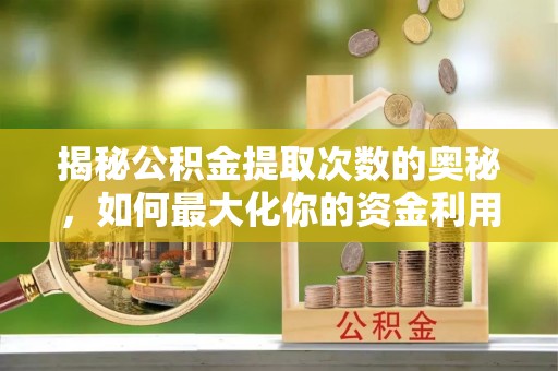 泰山揭秘公积金提取次数的奥秘，如何最大化你的资金利用？