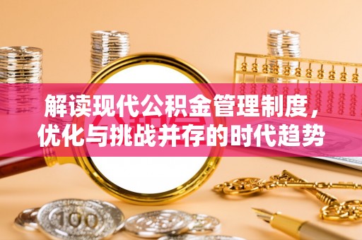泰山解读现代公积金管理制度，优化与挑战并存的时代趋势
