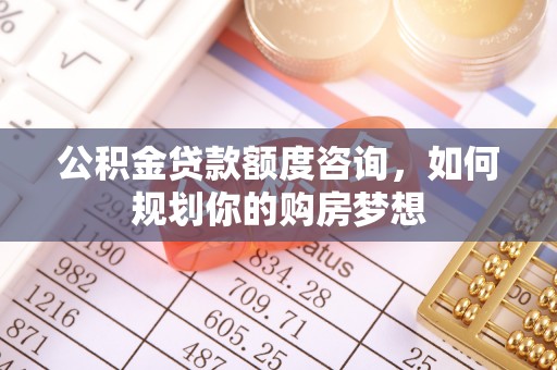 泰山公积金贷款额度咨询，如何规划你的购房梦想