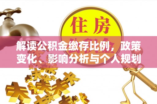 泰山解读公积金缴存比例，政策变化、影响分析与个人规划