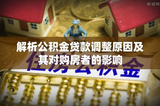 泰山解析公积金贷款调整原因及其对购房者的影响