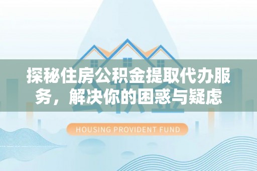泰山探秘住房公积金提取代办服务，解决你的困惑与疑虑