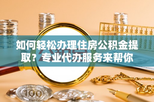 泰山如何轻松办理住房公积金提取？专业代办服务来帮你