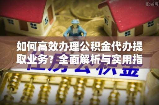 泰山如何高效办理公积金代办提取业务？全面解析与实用指南