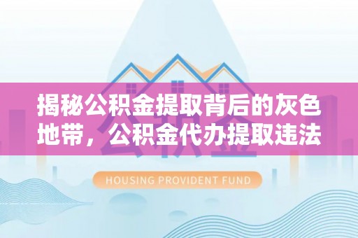 泰山揭秘公积金提取背后的灰色地带，公积金代办提取违法不？