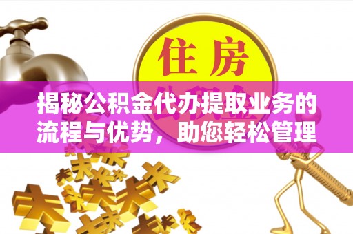泰山揭秘公积金代办提取业务的流程与优势，助您轻松管理财务