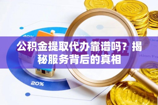 泰山公积金提取代办靠谱吗？揭秘服务背后的真相
