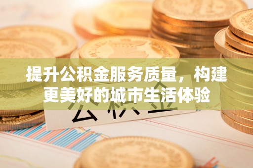 泰山提升公积金服务质量，构建更美好的城市生活体验