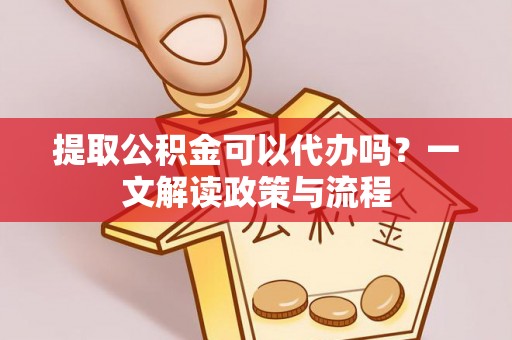 泰山提取公积金可以代办吗？一文解读政策与流程