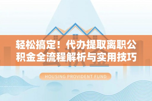 泰山轻松搞定！代办提取离职公积金全流程解析与实用技巧