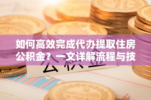 泰山如何高效完成代办提取住房公积金？一文详解流程与技巧
