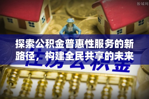 泰山探索公积金普惠性服务的新路径，构建全民共享的未来