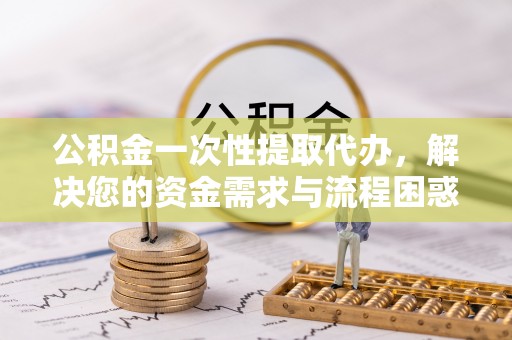 泰山公积金一次性提取代办，解决您的资金需求与流程困惑