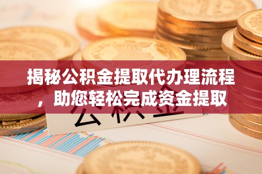 泰山揭秘公积金提取代办理流程，助您轻松完成资金提取