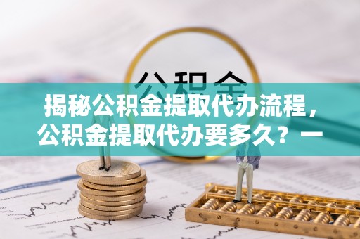泰山揭秘公积金提取代办流程，公积金提取代办要多久？一文读懂