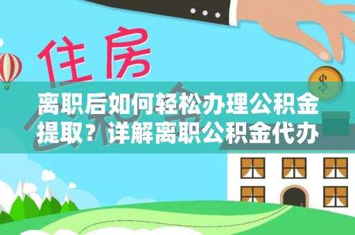泰山离职后如何轻松办理公积金提取？详解离职公积金代办提取流程