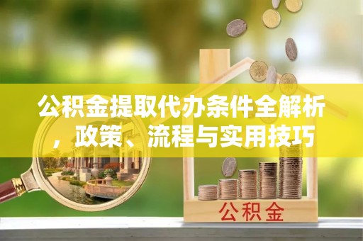 泰山公积金提取代办条件全解析，政策、流程与实用技巧