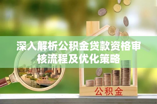 泰山深入解析公积金贷款资格审核流程及优化策略