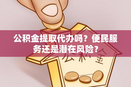 泰山公积金提取代办吗？便民服务还是潜在风险？