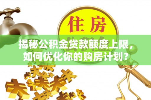 泰山揭秘公积金贷款额度上限，如何优化你的购房计划？