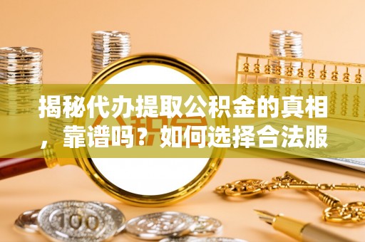 泰山揭秘代办提取公积金的真相，靠谱吗？如何选择合法服务？