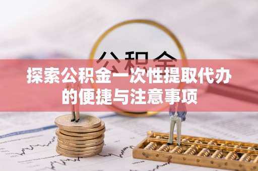 泰山探索公积金一次性提取代办的便捷与注意事项